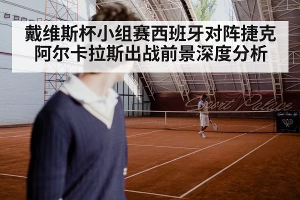 戴维斯杯小组赛西班牙对阵捷克 阿尔卡拉斯出战前景深度分析