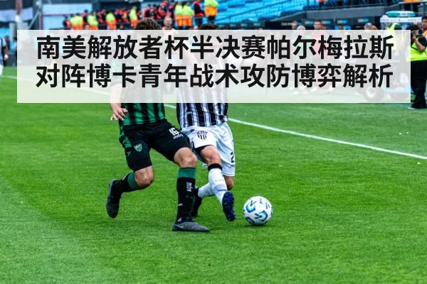 南美解放者杯半决赛帕尔梅拉斯对阵博卡青年战术攻防博弈解析