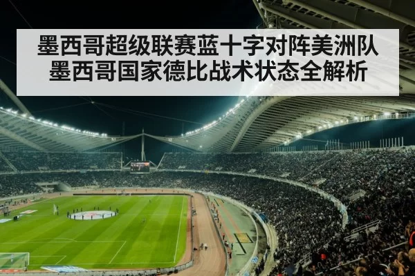 墨西哥超级联赛蓝十字对阵美洲队墨西哥国家德比战术状态全解析
