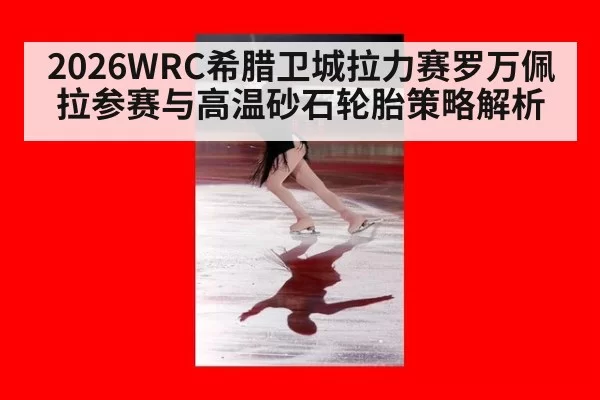 2026WRC希腊卫城拉力赛罗万佩拉参赛与高温砂石轮胎策略解析
