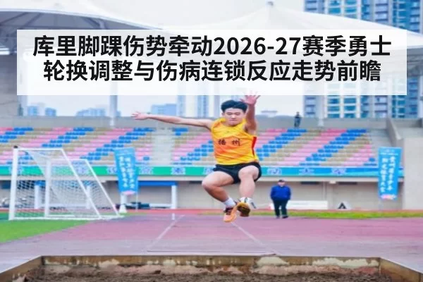 库里脚踝伤势牵动2026-27赛季勇士轮换调整与伤病连锁反应走势前瞻
