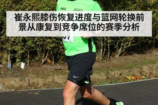 崔永熙膝伤恢复进度与篮网轮换前景从康复到竞争席位的赛季分析